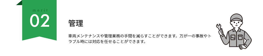 merit02 管理：車両メンテナンスや管理業務の手間を減らすことができます。万が一の事故やトラブル時には対応を任せることができます。